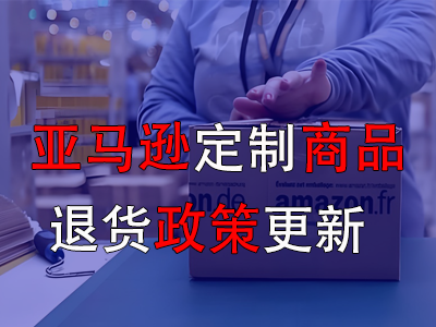 亚马逊定制商品退货政策更新 亚马逊定制商品退货政策更新