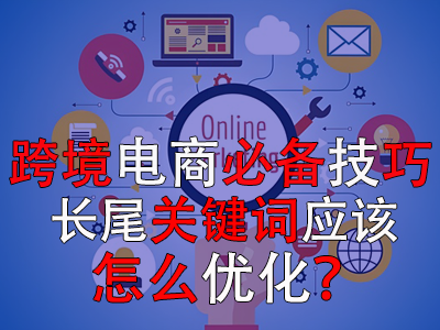 跨境电商必备技巧,长尾关键词应该怎么优化? 跨境电商必备技巧,长尾关键词应该怎么优化?