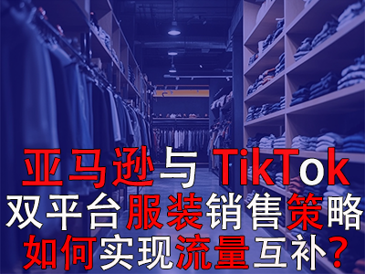 亚马逊与TikTok双平台服装销售策略:如何实现流量互补? 亚马逊与TikTok双平台服装销售策略:如何实现流量互补?