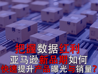 把握数据红利期,亚马逊新品期如何快速提升产品曝光与销量? 把握数据红利期,亚马逊新品期如何快速提升产品曝光与销量?
