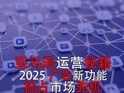 亚马逊运营秘籍,2025广告新功能,抢占市场先机! 亚马逊运营秘籍,2025广告新功能,抢占市场先机!