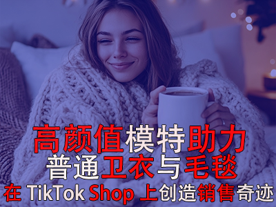 高颜值模特助力,普通卫衣与毛毯在TikTok Shop上创造销售奇迹 高颜值模特助力,普通卫衣与毛毯在TikTok Shop上创造销售奇迹