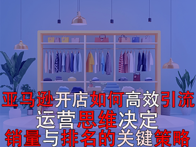 亚马逊开店如何高效引流:运营思维决定销量与排名的关键策略 亚马逊开店如何高效引流:运营思维决定销量与排名的关键策略