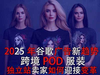 2025年谷歌广告新趋势：跨境POD服装独立站卖家如何迎接变革？